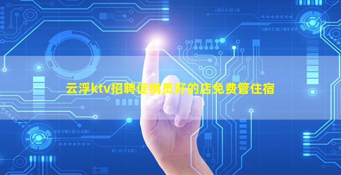 云浮ktv招聘促销员好的店免费管住宿